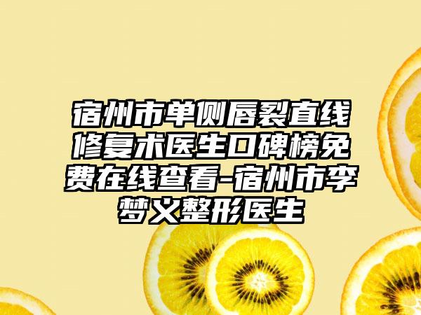 宿州市单侧唇裂直线修复术医生口碑榜免费在线查看-宿州市李梦义整形医生