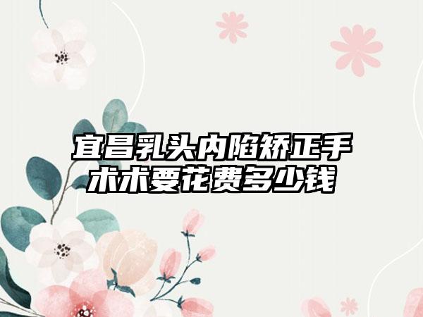 宜昌乳头内陷矫正手术术要花费多少钱