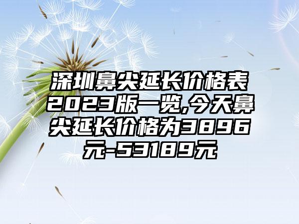 深圳鼻尖延长价格表2023版一览,今天鼻尖延长价格为3896元-53189元