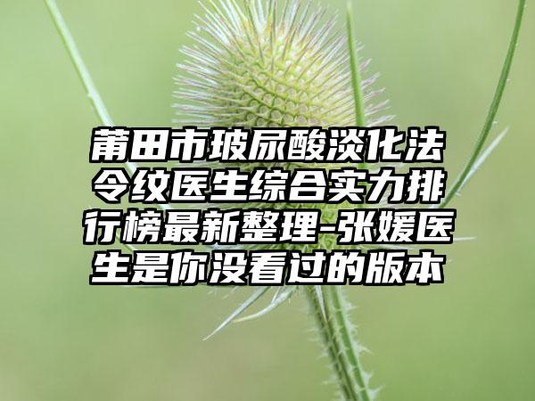 莆田市玻尿酸淡化法令纹医生综合实力排行榜非常新整理-张媛医生是你没看过的版本