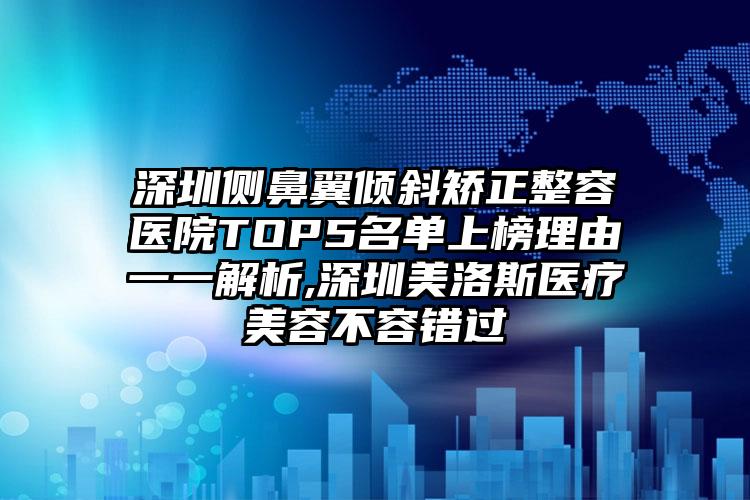 深圳侧鼻翼倾斜矫正整容医院TOP5名单上榜理由一一解析,深圳美洛斯医疗美容不容错过