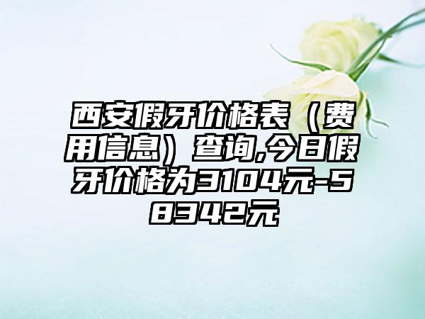 西安假牙价格表（费用信息）查询,今日假牙价格为3104元-58342元