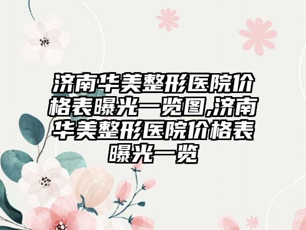 济南华美整形医院价格表曝光一览图,济南华美整形医院价格表曝光一览