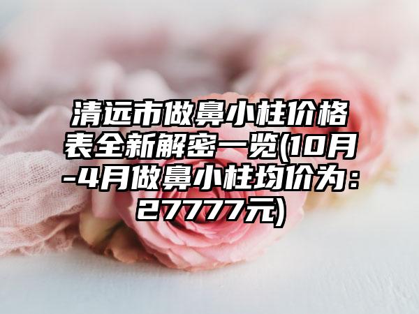 清远市做鼻小柱价格表全新解密一览(10月-4月做鼻小柱均价为：27777元)