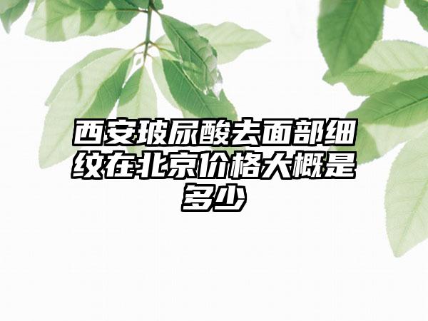 西安玻尿酸去面部细纹在北京价格大概是多少