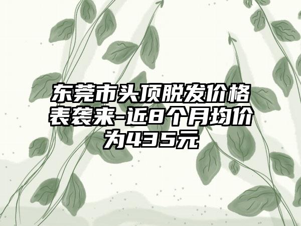 东莞市头顶脱发价格表袭来-近8个月均价为435元