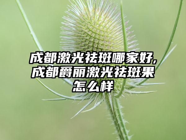 成都激光祛斑哪家好,成都爵丽激光祛斑果怎么样