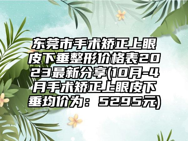 东莞市手术矫正上眼皮下垂整形价格表2023非常新分享(10月-4月手术矫正上眼皮下垂均价为：5295元)