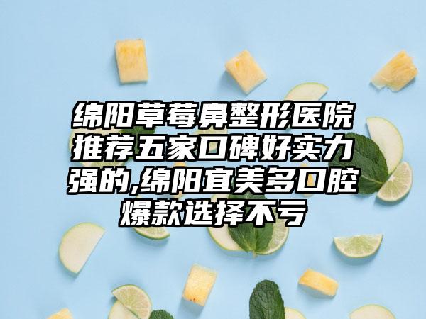 绵阳草莓鼻整形医院推荐五家口碑好实力强的,绵阳宜美多口腔爆款选择不亏