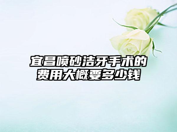 宜昌喷砂洁牙手术的费用大概要多少钱