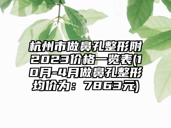 杭州市做鼻孔整形附2023价格一览表(10月-4月做鼻孔整形均价为：7863元)