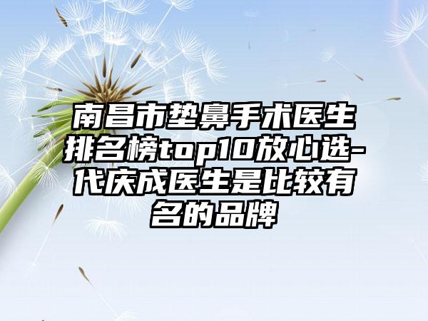 南昌市垫鼻手术医生排名榜top10放心选-代庆成医生是比较有名的品牌