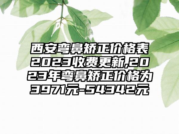 西安弯鼻矫正价格表2023收费更新,2023年弯鼻矫正价格为3971元-54342元