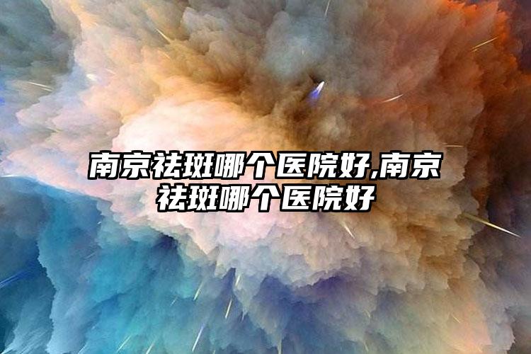 南京祛斑哪个医院好,南京祛斑哪个医院好