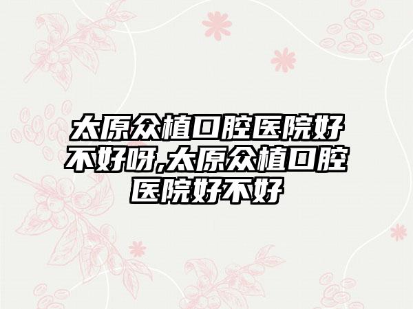 太原众植口腔医院好不好呀,太原众植口腔医院好不好