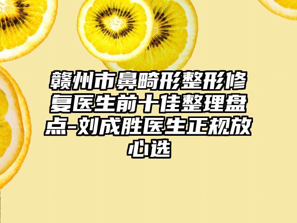 赣州市鼻畸形整形修复医生前十佳整理盘点-刘成胜医生正规放心选