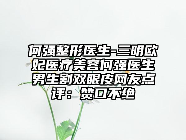 何强整形医生-三明欧妃医疗美容何强医生男生割双眼皮网友点评：赞口不绝