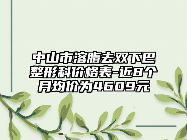 中山市溶脂去双下巴整形科价格表-近8个月均价为4609元