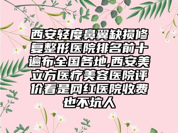 西安轻度鼻翼缺损修复整形医院排名前十遍布全国各地,西安美立方医疗美容医院评价看是网红医院收费也不坑人