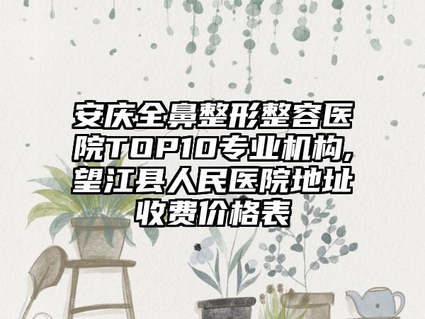 安庆全鼻整形整容医院TOP10正规机构,望江县人民医院地址收费价格表