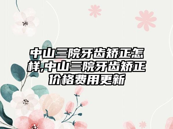 中山三院牙齿矫正怎样,中山三院牙齿矫正价格费用更新