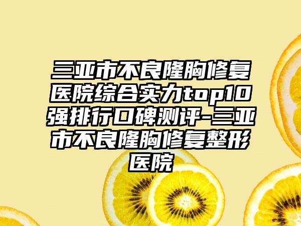 三亚市不良隆胸修复医院综合实力top10强排行口碑测评-三亚市不良隆胸修复整形医院