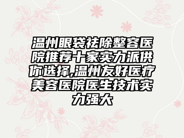 温州眼袋祛除整容医院推荐十家实力派供你选择,温州友好医疗美容医院医生技术实力强大