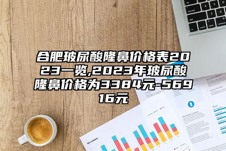 合肥玻尿酸隆鼻价格表2023一览,2023年玻尿酸隆鼻价格为3384元-56916元