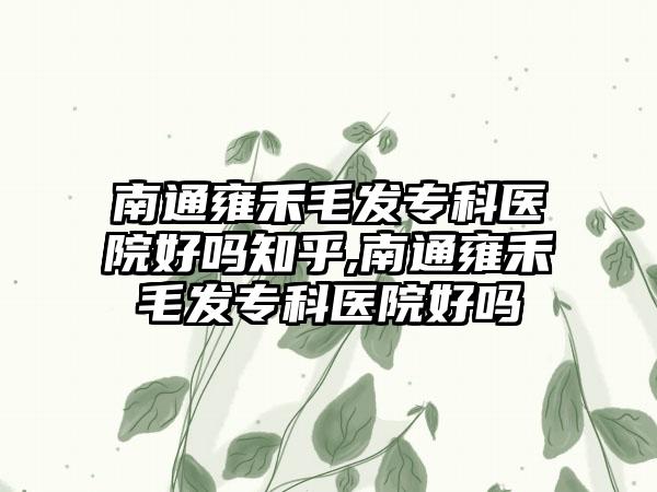 南通雍禾毛发专科医院好吗知乎,南通雍禾毛发专科医院好吗