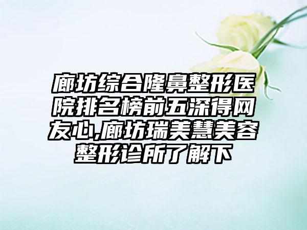 廊坊综合七元医院排名榜前五深得网友心,廊坊瑞美慧美容整形诊所了解下