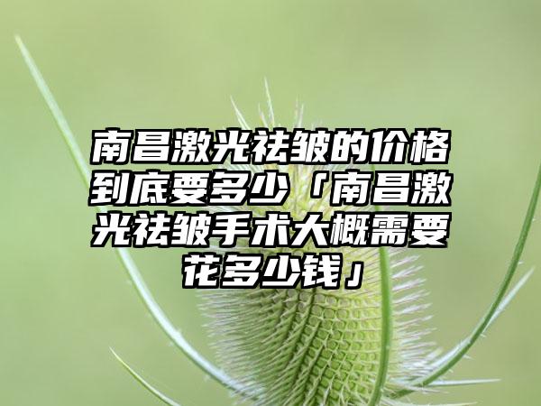 南昌激光祛皱的价格到底要多少「南昌激光祛皱手术大概需要花多少钱」