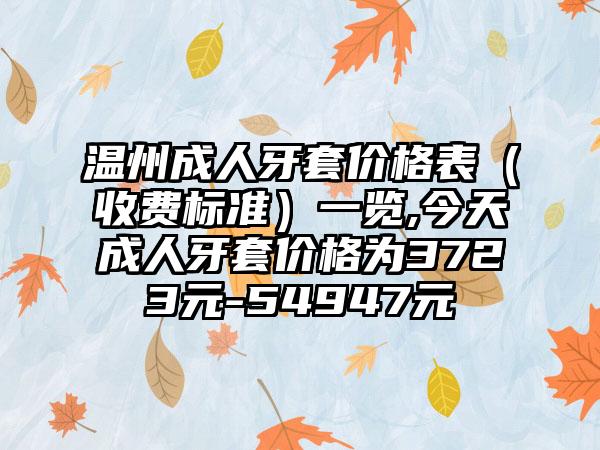 温州成人牙套价格表（收费标准）一览,今天成人牙套价格为3723元-54947元