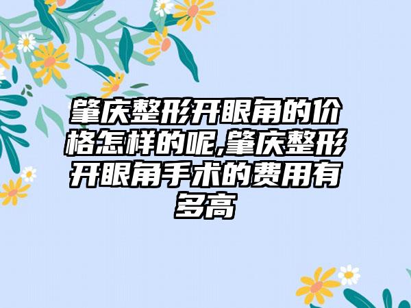 肇庆整形开眼角的价格怎样的呢,肇庆整形开眼角手术的费用有多高