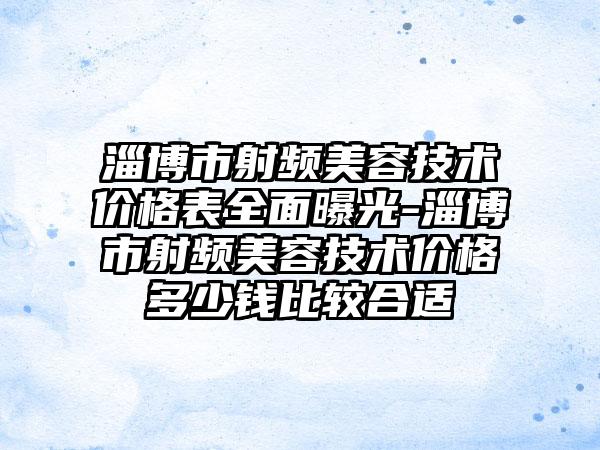 淄博市射频美容技术价格表多面曝光-淄博市射频美容技术价格多少钱比较合适