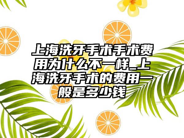 上海洗牙手术手术费用为什么不一样_上海洗牙手术的费用一般是多少钱