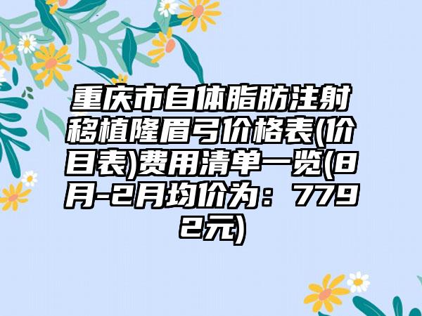 重庆市自体脂肪注射移植隆眉弓价格表(价目表)费用清单一览(8月-2月均价为：7792元)