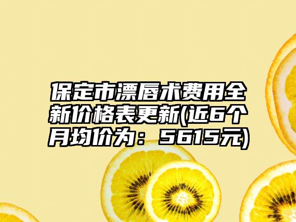 保定市漂唇术费用全新价格表更新(近6个月均价为：5615元)