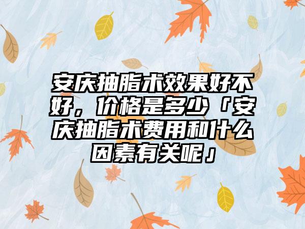 安庆抽脂术成果好不好，价格是多少「安庆抽脂术费用和什么因素有关呢」