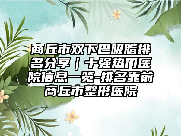 商丘市双下巴吸脂排名分享｜十强热门医院信息一览-排名靠前商丘市整形医院