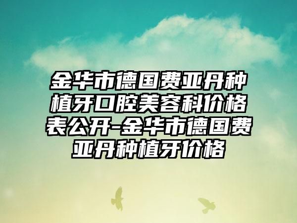 金华市德国费亚丹种植牙口腔美容科价格表公开-金华市德国费亚丹种植牙价格