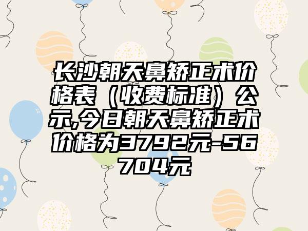 长沙朝天鼻矫正术价格表（收费标准）公示,今日朝天鼻矫正术价格为3792元-56704元