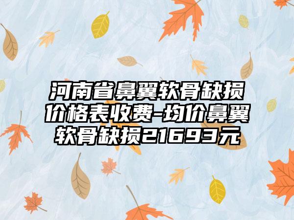 河南省鼻翼软骨缺损价格表收费-均价鼻翼软骨缺损21693元