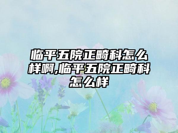 临平五院正畸科怎么样啊,临平五院正畸科怎么样