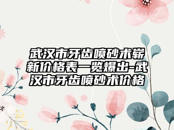 武汉市牙齿喷砂术崭新价格表一览爆出-武汉市牙齿喷砂术价格