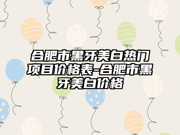 合肥市黑牙美白热门项目价格表-合肥市黑牙美白价格