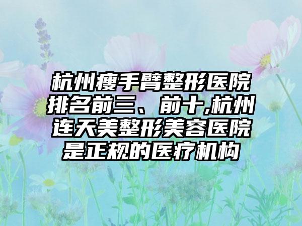 杭州瘦手臂整形医院排名前三、前十,杭州连天美整形美容医院是正规的医疗机构