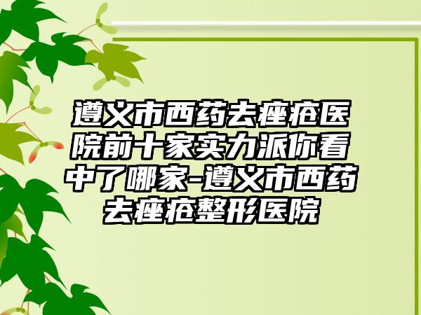 遵义市西药去痤疮医院前十家实力派你看中了哪家-遵义市西药去痤疮整形医院