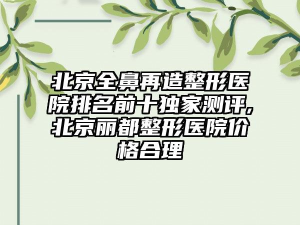 北京全鼻再造整形医院排名前十特殊测评,北京丽都整形医院价格合理