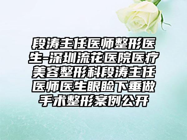 段涛主任医师整形医生-深圳流花医院医疗美容整形科段涛主任医师医生眼睑下垂做手术整形实例公开