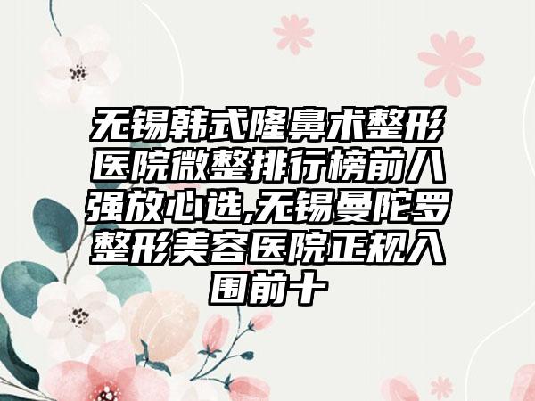 无锡韩式隆鼻术整形医院微整排行榜前八强放心选,无锡曼陀罗整形美容医院正规入围前十